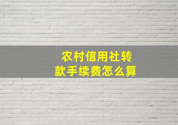 农村信用社转款手续费怎么算