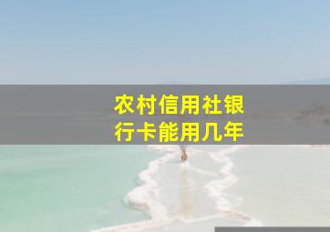 农村信用社银行卡能用几年