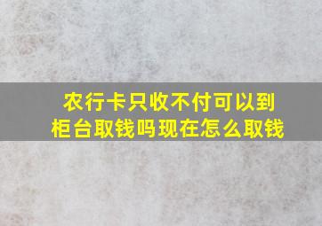 农行卡只收不付可以到柜台取钱吗现在怎么取钱