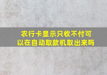 农行卡显示只收不付可以在自动取款机取出来吗