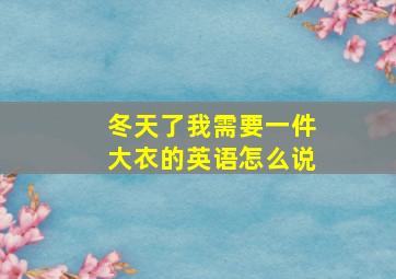 冬天了我需要一件大衣的英语怎么说