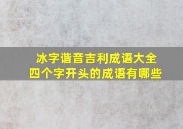 冰字谐音吉利成语大全四个字开头的成语有哪些