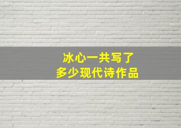 冰心一共写了多少现代诗作品