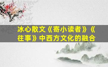 冰心散文《寄小读者》《往事》中西方文化的融合