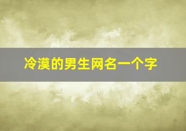 冷漠的男生网名一个字