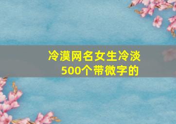 冷漠网名女生冷淡500个带微字的