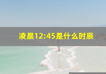 凌晨12:45是什么时辰