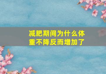 减肥期间为什么体重不降反而增加了