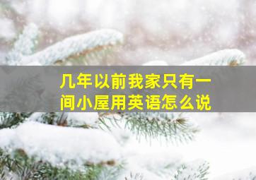 几年以前我家只有一间小屋用英语怎么说