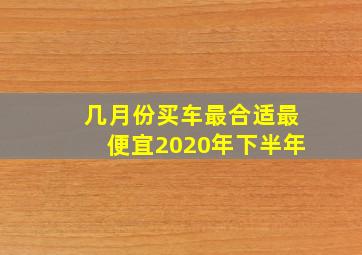 几月份买车最合适最便宜2020年下半年