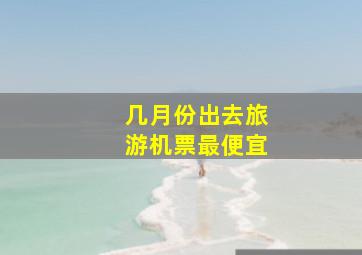 几月份出去旅游机票最便宜