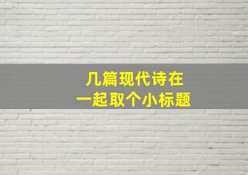 几篇现代诗在一起取个小标题