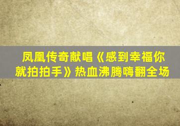 凤凰传奇献唱《感到幸福你就拍拍手》热血沸腾嗨翻全场