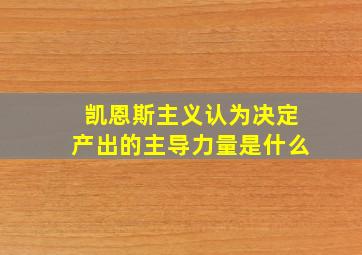 凯恩斯主义认为决定产出的主导力量是什么