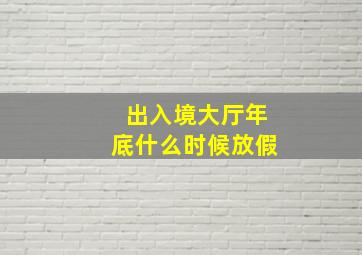 出入境大厅年底什么时候放假