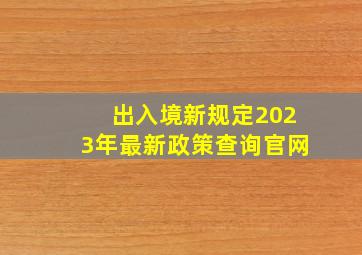 出入境新规定2023年最新政策查询官网