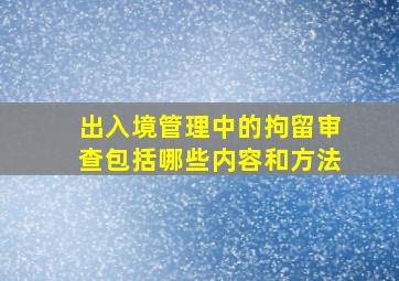 出入境管理中的拘留审查包括哪些内容和方法