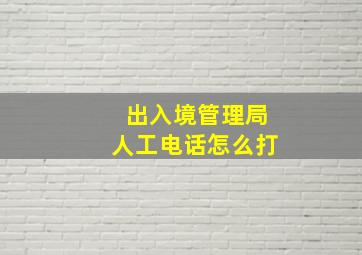 出入境管理局人工电话怎么打