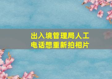 出入境管理局人工电话想重新拍相片