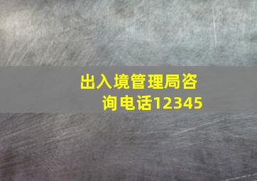 出入境管理局咨询电话12345