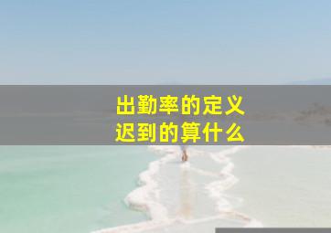 出勤率的定义迟到的算什么