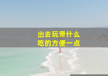 出去玩带什么吃的方便一点