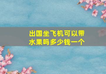 出国坐飞机可以带水果吗多少钱一个