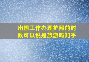 出国工作办理护照的时候可以说是旅游吗知乎