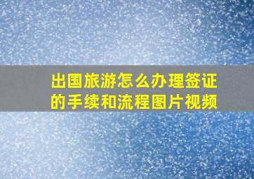 出国旅游怎么办理签证的手续和流程图片视频