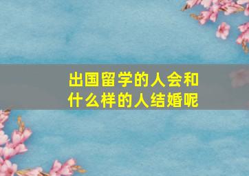 出国留学的人会和什么样的人结婚呢