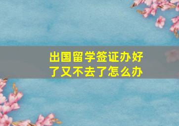 出国留学签证办好了又不去了怎么办