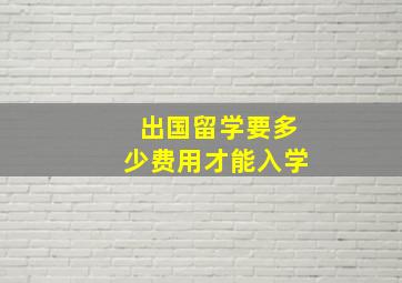 出国留学要多少费用才能入学