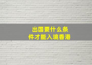 出国要什么条件才能入境香港