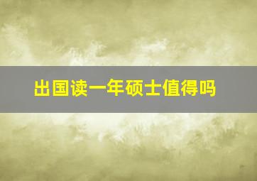 出国读一年硕士值得吗