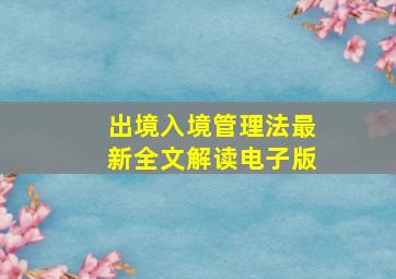 出境入境管理法最新全文解读电子版