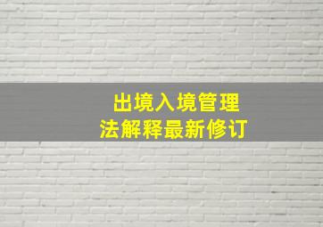 出境入境管理法解释最新修订