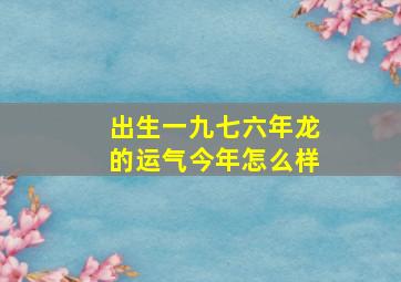 出生一九七六年龙的运气今年怎么样