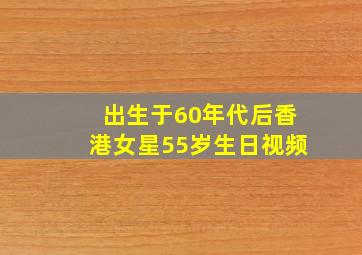 出生于60年代后香港女星55岁生日视频