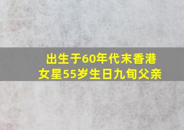 出生于60年代末香港女星55岁生日九旬父亲