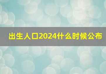 出生人口2024什么时候公布