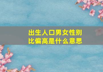 出生人口男女性别比偏高是什么意思