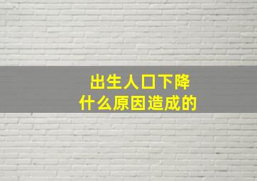 出生人囗下降什么原因造成的