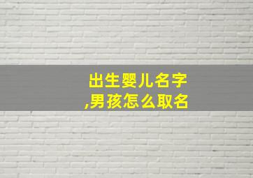 出生婴儿名字,男孩怎么取名