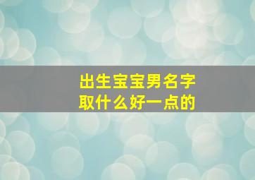 出生宝宝男名字取什么好一点的