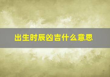 出生时辰凶吉什么意思