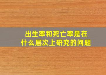 出生率和死亡率是在什么层次上研究的问题