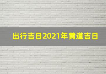 出行吉日2021年黄道吉日