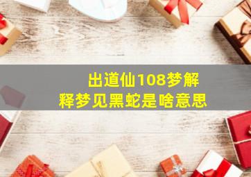 出道仙108梦解释梦见黑蛇是啥意思