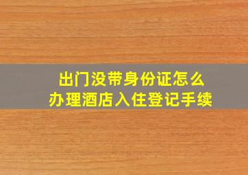 出门没带身份证怎么办理酒店入住登记手续