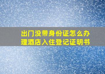 出门没带身份证怎么办理酒店入住登记证明书